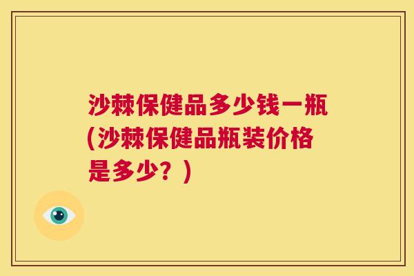 沙棘保健品多少钱一瓶(沙棘保健品瓶装价格是多少？)