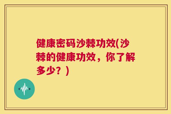 健康密码沙棘功效(沙棘的健康功效，你了解多少？)