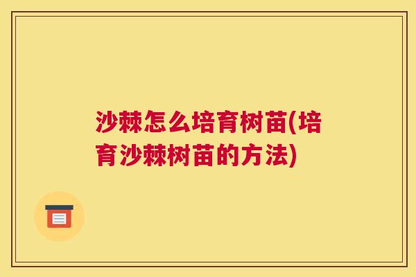 沙棘怎么培育树苗(培育沙棘树苗的方法)