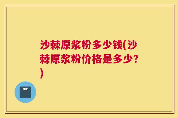 沙棘原浆粉多少钱(沙棘原浆粉价格是多少？)