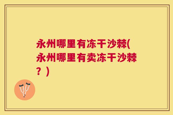 永州哪里有冻干沙棘(永州哪里有卖冻干沙棘？)
