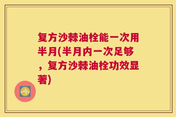 复方沙棘油栓能一次用半月(半月内一次足够，复方沙棘油栓功效显著)