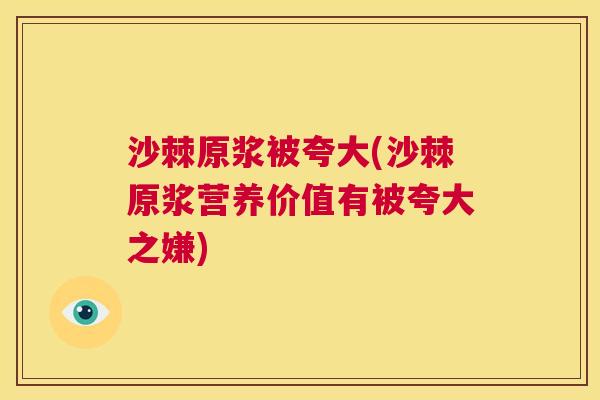 沙棘原浆被夸大(沙棘原浆营养价值有被夸大之嫌)