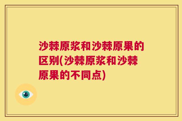 沙棘原浆和沙棘原果的区别(沙棘原浆和沙棘原果的不同点)