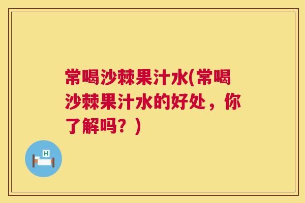 常喝沙棘果汁水(常喝沙棘果汁水的好处，你了解吗？)