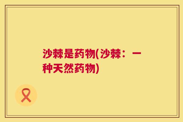 沙棘是药物(沙棘：一种天然药物)