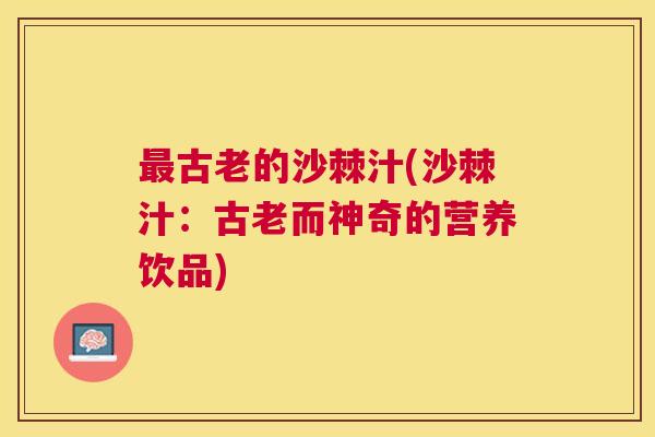 最古老的沙棘汁(沙棘汁：古老而神奇的营养饮品)