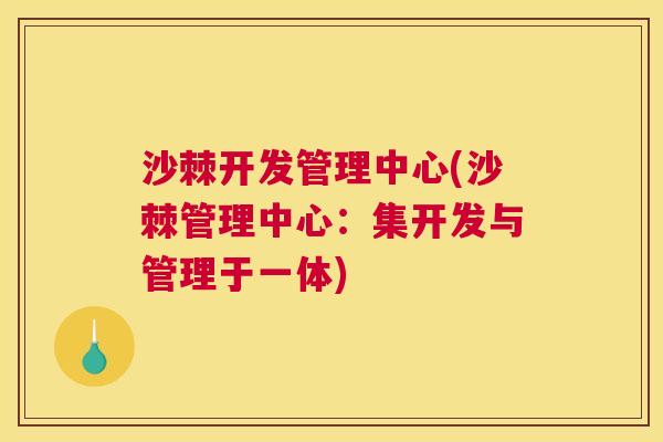 沙棘开发管理中心(沙棘管理中心：集开发与管理于一体)