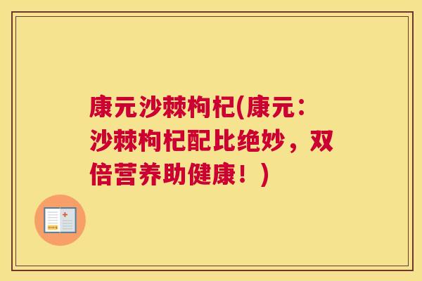 康元沙棘枸杞(康元：沙棘枸杞配比绝妙，双倍营养助健康！)
