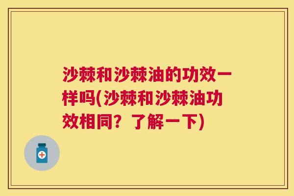沙棘和沙棘油的功效一样吗(沙棘和沙棘油功效相同？了解一下)