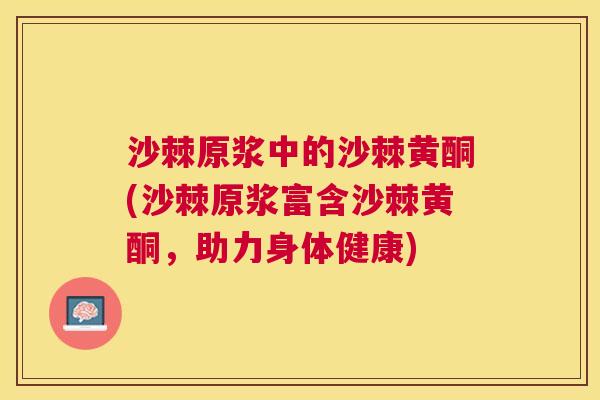 沙棘原浆中的沙棘黄酮(沙棘原浆富含沙棘黄酮，助力身体健康)