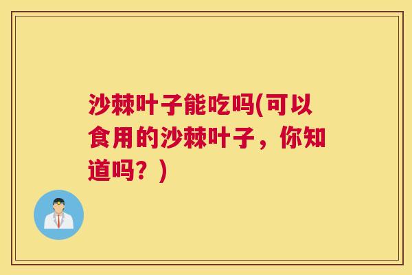 沙棘叶子能吃吗(可以食用的沙棘叶子，你知道吗？)