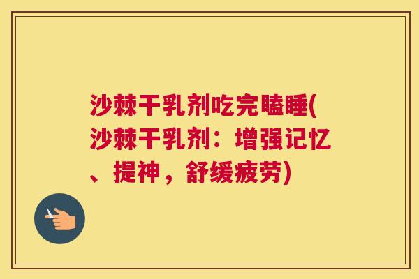 沙棘干乳剂吃完瞌睡(沙棘干乳剂：增强记忆、提神，舒缓疲劳)