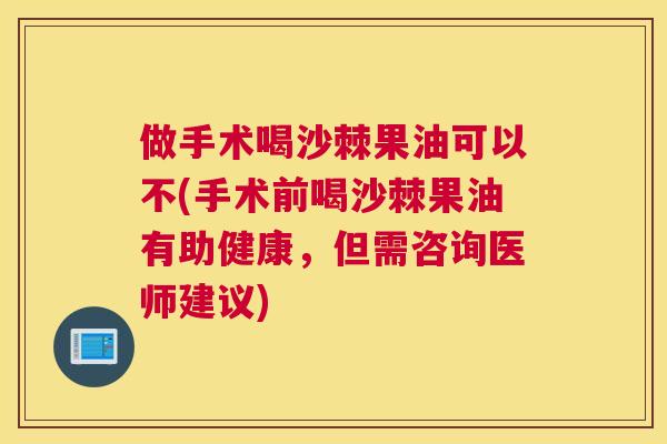 做手术喝沙棘果油可以不(手术前喝沙棘果油有助健康，但需咨询医师建议)