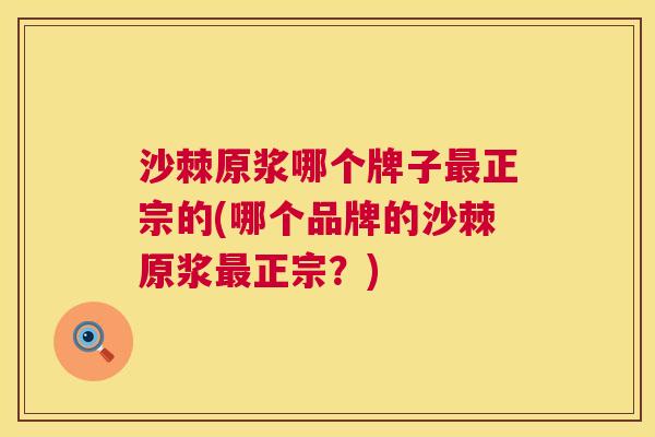 沙棘原浆哪个牌子最正宗的(哪个品牌的沙棘原浆最正宗？)