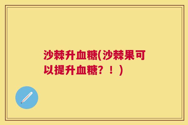 沙棘升血糖(沙棘果可以提升血糖？！)