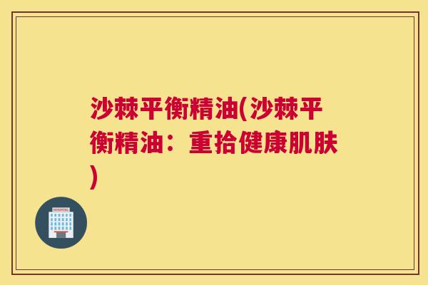 沙棘平衡精油(沙棘平衡精油：重拾健康肌肤)