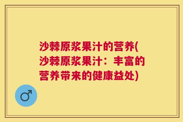 沙棘原浆果汁的营养(沙棘原浆果汁：丰富的营养带来的健康益处)