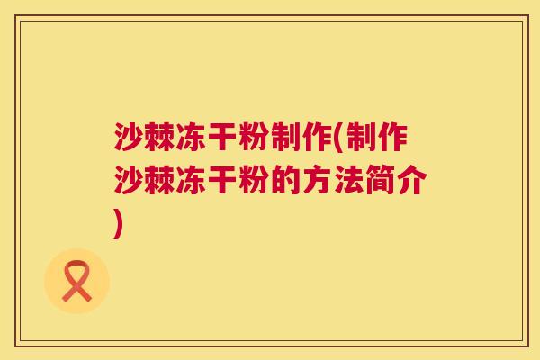 沙棘冻干粉制作(制作沙棘冻干粉的方法简介)