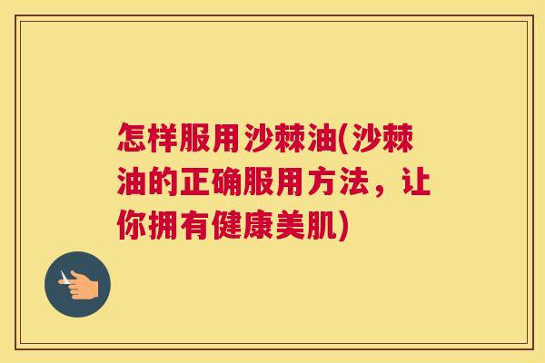怎样服用沙棘油(沙棘油的正确服用方法，让你拥有健康美肌)