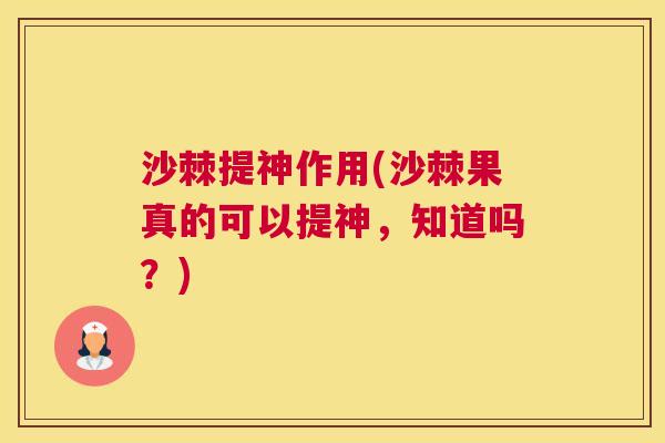 沙棘提神作用(沙棘果真的可以提神，知道吗？)