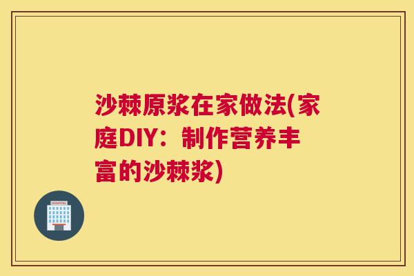 沙棘原浆在家做法(家庭DIY：制作营养丰富的沙棘浆)