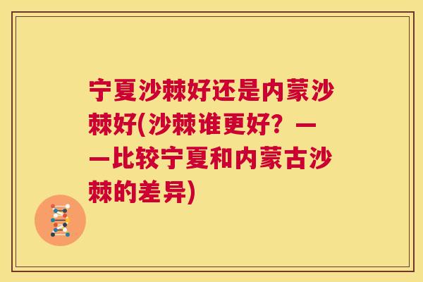 宁夏沙棘好还是内蒙沙棘好(沙棘谁更好？——比较宁夏和内蒙古沙棘的差异)