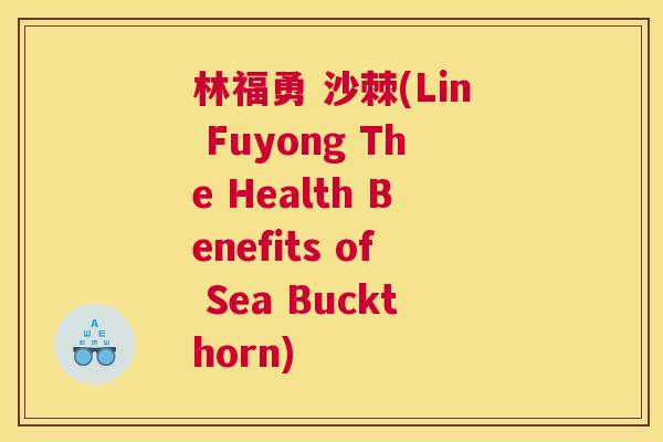 林福勇 沙棘(Lin Fuyong The Health Benefits of Sea Buckthorn)