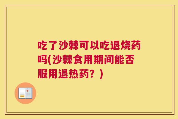 吃了沙棘可以吃退烧药吗(沙棘食用期间能否服用退热药？)