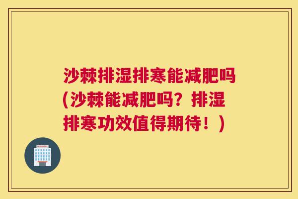 沙棘排湿排寒能减肥吗(沙棘能减肥吗？排湿排寒功效值得期待！)