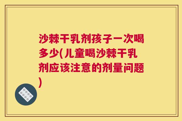 沙棘干乳剂孩子一次喝多少(儿童喝沙棘干乳剂应该注意的剂量问题)