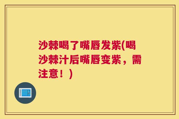 沙棘喝了嘴唇发紫(喝沙棘汁后嘴唇变紫，需注意！)