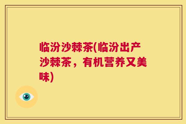 临汾沙棘茶(临汾出产沙棘茶，有机营养又美味)