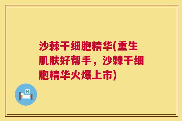 沙棘干细胞精华(重生肌肤好帮手，沙棘干细胞精华火爆上市)