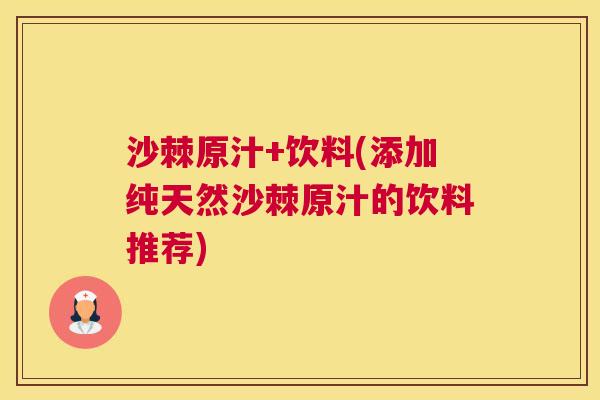 沙棘原汁+饮料(添加纯天然沙棘原汁的饮料推荐)