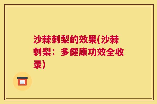 沙棘刺梨的效果(沙棘刺梨：多健康功效全收录)