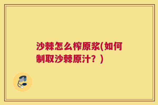 沙棘怎么榨原浆(如何制取沙棘原汁？)