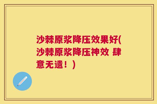 沙棘原浆降压效果好(沙棘原浆降压神效 肆意无遗！)