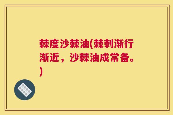 棘度沙棘油(棘刺渐行渐近，沙棘油成常备。)