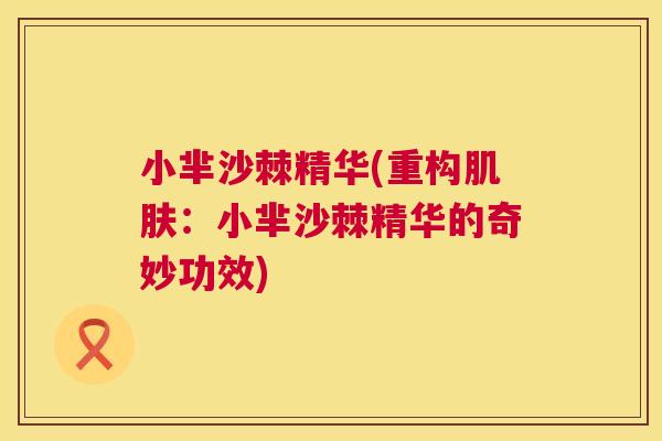 小芈沙棘精华(重构肌肤：小芈沙棘精华的奇妙功效)