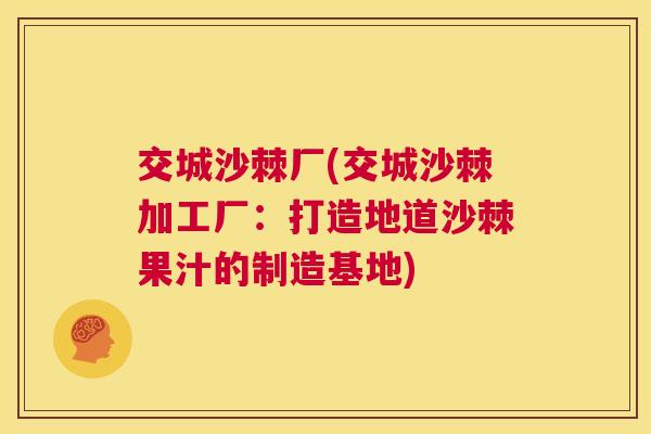 交城沙棘厂(交城沙棘加工厂:打造地道沙棘果汁的制造基地) 交城沙棘厂(交城沙棘加工厂:打造地道沙棘果汁的制造基地)