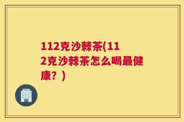 112克沙棘茶(112克沙棘茶怎么喝最健康？)
