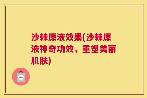 沙棘原液效果(沙棘原液神奇功效，重塑美丽肌肤)