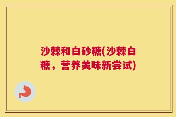 沙棘和白砂糖(沙棘白糖，营养美味新尝试)
