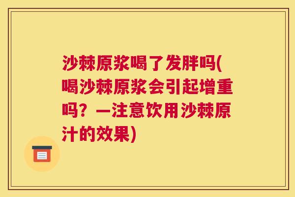 沙棘原浆喝了发胖吗(喝沙棘原浆会引起增重吗？—注意饮用沙棘原汁的效果)