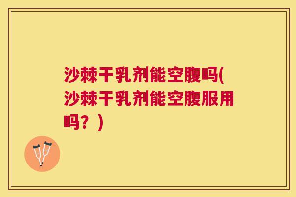 沙棘干乳剂能空腹吗(沙棘干乳剂能空腹服用吗？)