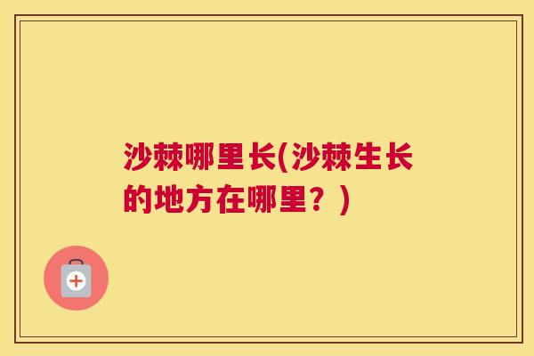 沙棘哪里长(沙棘生长的地方在哪里？)