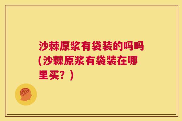 沙棘原浆有袋装的吗吗(沙棘原浆有袋装在哪里买？)