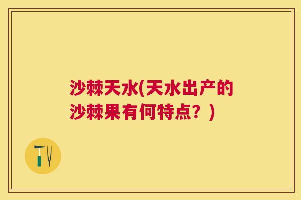 沙棘天水(天水出产的沙棘果有何特点？)