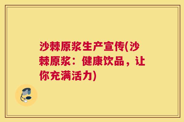 沙棘原浆生产宣传(沙棘原浆：健康饮品，让你充满活力)